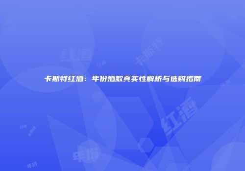 卡斯特红酒：年份酒款真实性解析与选购指南