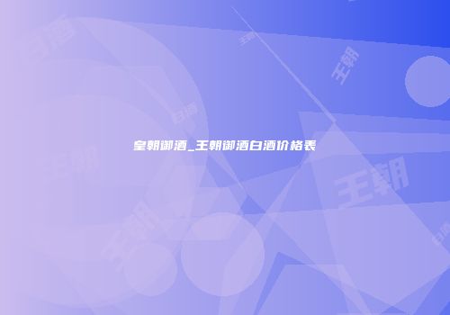 皇朝御酒_王朝御酒白酒价格表