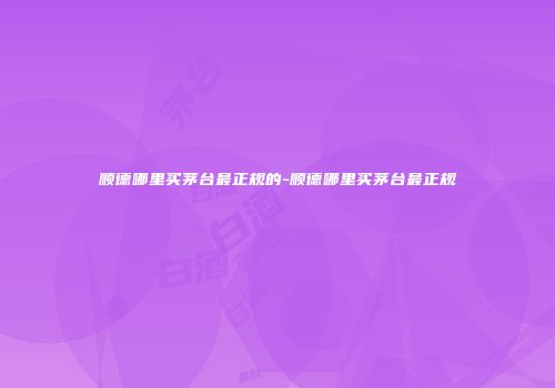 顺德哪里买茅台最正规的-顺德哪里买茅台最正规