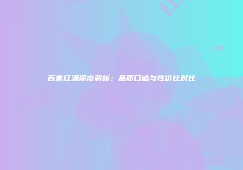 百富红酒深度解析：品质口感与性价比对比