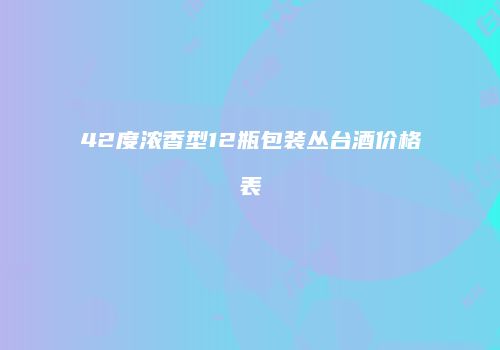 42度浓香型12瓶包装丛台酒价格表