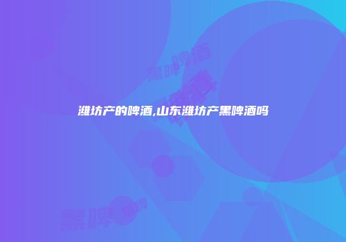 潍坊产的啤酒,山东潍坊产黑啤酒吗