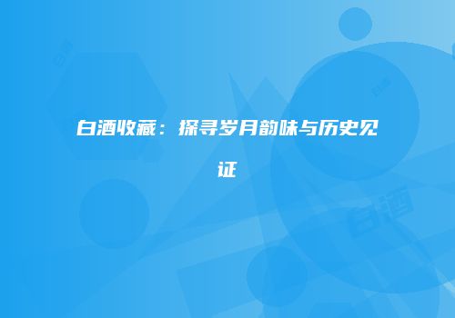 白酒收藏：探寻岁月韵味与历史见证