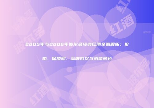 2005年与2006年波尔多经典红酒全面解析：价格、保质期、品牌档次与酒体颜色