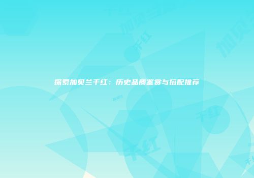 探索加贝兰干红：历史品质鉴赏与搭配推荐