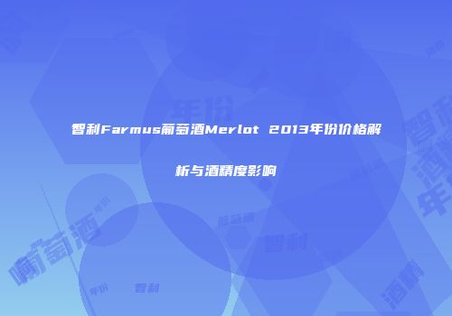 智利Farmus葡萄酒Merlot 2013年份价格解析与酒精度影响