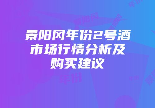 景阳冈年份2号酒市场行情分析及购买建议