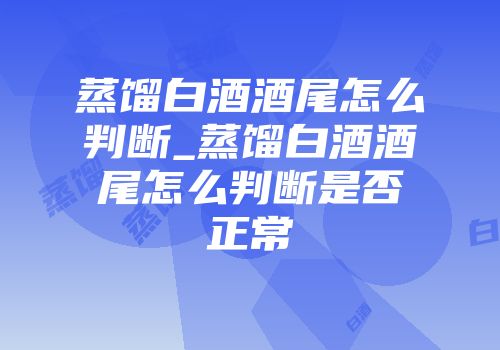 蒸馏白酒酒尾怎么判断_蒸馏白酒酒尾怎么判断是否正常