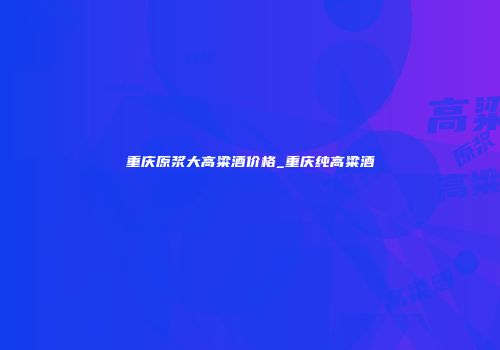 重庆原浆大高粱酒价格_重庆纯高粱酒