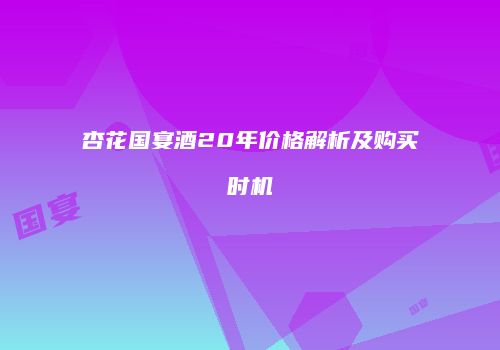 杏花国宴酒20年价格解析及购买时机