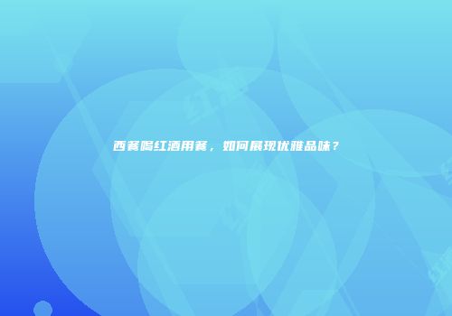 西餐喝红酒用餐，如何展现优雅品味？