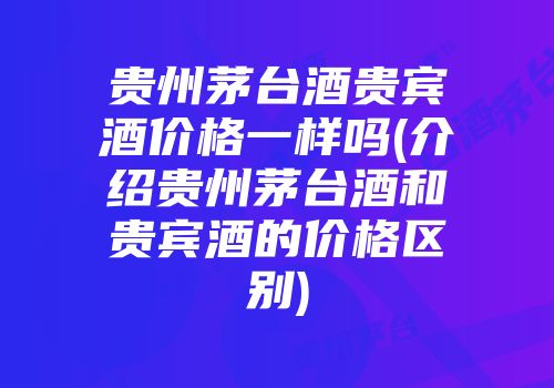 贵州茅台酒贵宾酒价格一样吗(介绍贵州茅台酒和贵宾酒的价格区别)