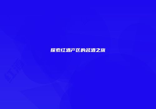 探索红酒产区的名酒之旅