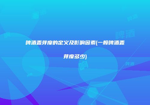 啤酒麦芽度的定义及影响因素(一般啤酒麦芽度多少)