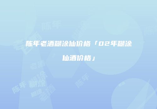 陈年老酒糊涂仙价格「02年糊涂仙酒价格」