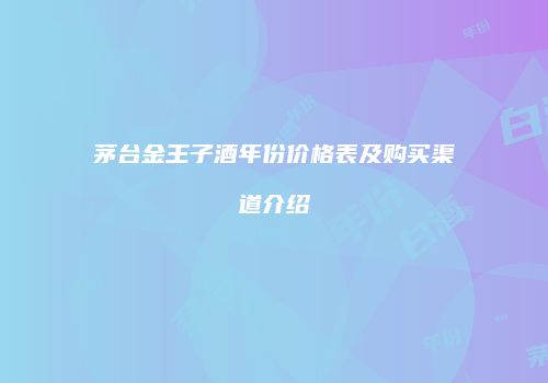 茅台金王子酒年份价格表及购买渠道介绍