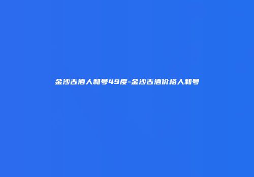 金沙古酒人和号49度-金沙古酒价格人和号
