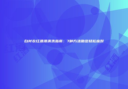 白衬衣红酒渍清洗指南：7种方法助您轻松应对