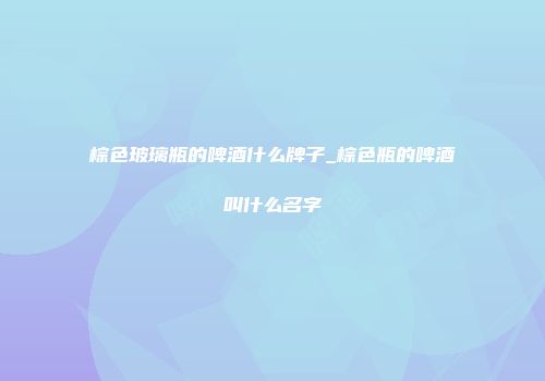 棕色玻璃瓶的啤酒什么牌子_棕色瓶的啤酒叫什么名字