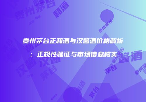 贵州茅台正和酒与汉酱酒价格解析：正规性验证与市场信息核实