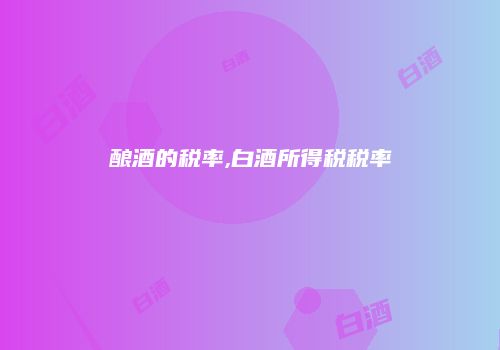 酿酒的税率,白酒所得税税率
