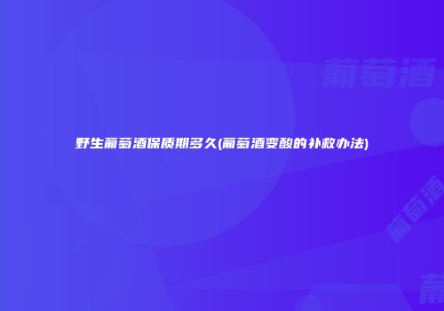 野生葡萄酒保质期多久(葡萄酒变酸的补救办法)