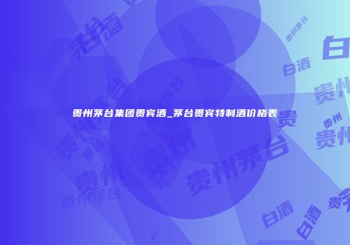 贵州茅台集团贵宾酒_茅台贵宾特制酒价格表