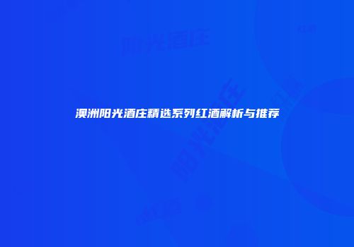 澳洲阳光酒庄精选系列红酒解析与推荐