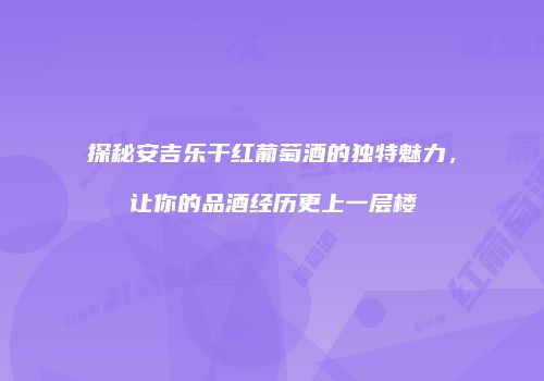 探秘安吉乐干红葡萄酒的独特魅力，让你的品酒经历更上一层楼
