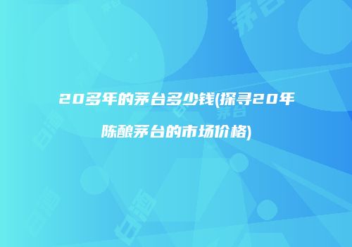 20多年的茅台多少钱(探寻20年陈酿茅台的市场价格)