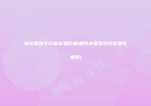 张裕凯利干红葡萄酒价格(解百纳是张裕好还是长城好)