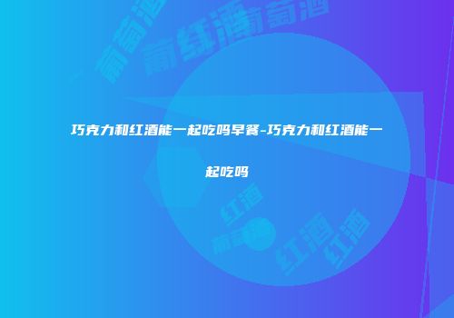 巧克力和红酒能一起吃吗早餐-巧克力和红酒能一起吃吗