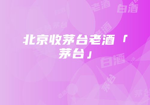 北京收茅台老酒「茅台」