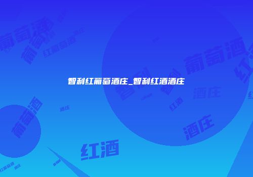 智利红葡萄酒庄_智利红酒酒庄