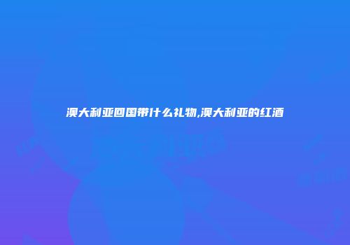 澳大利亚回国带什么礼物,澳大利亚的红酒