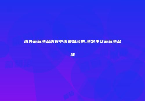 国外葡萄酒品牌在中国最知名的,酒农小众葡萄酒品牌