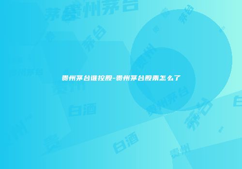 贵州茅台谁控股-贵州茅台股票怎么了