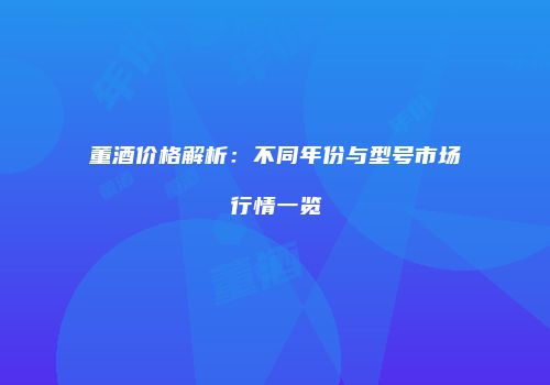 董酒价格解析：不同年份与型号市场行情一览