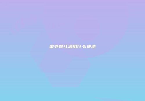 国外寄红酒用什么快递