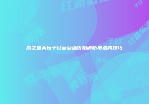威之堡美乐干红葡萄酒价格解析与选购技巧