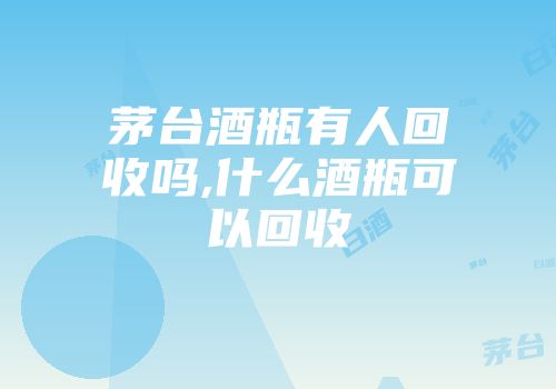 茅台酒瓶有人回收吗,什么酒瓶可以回收