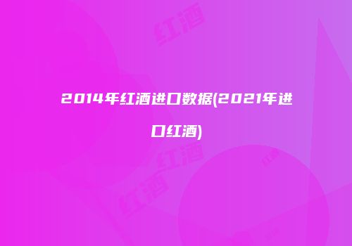 2014年红酒进口数据(2021年进口红酒)