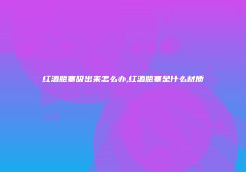 红酒瓶塞吸出来怎么办,红酒瓶塞是什么材质
