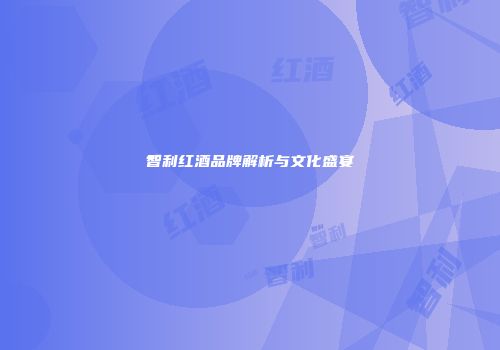 智利红酒品牌解析与文化盛宴