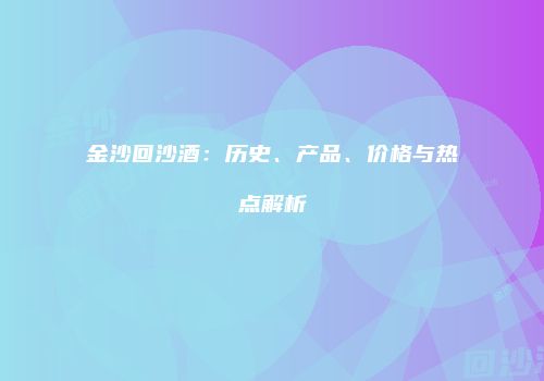 金沙回沙酒：历史、产品、价格与热点解析