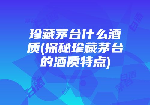珍藏茅台什么酒质(探秘珍藏茅台的酒质特点)