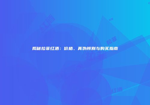 揭秘拉菲红酒：价格、真伪辨别与购买指南