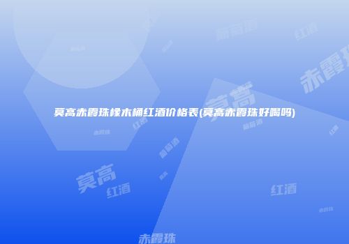 莫高赤霞珠橡木桶红酒价格表(莫高赤霞珠好喝吗)