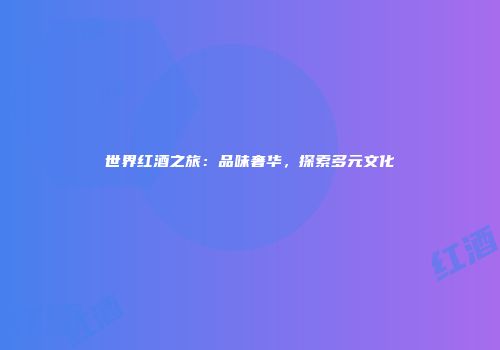 世界红酒之旅：品味奢华，探索多元文化