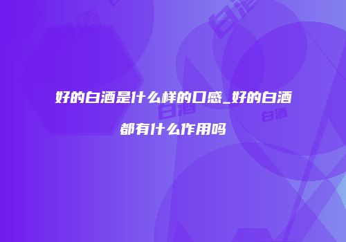 好的白酒是什么样的口感_好的白酒都有什么作用吗